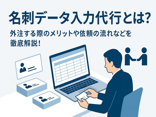 名刺データ入力代行とは？外注する際のメリットや依頼の流れなどを徹底解説！